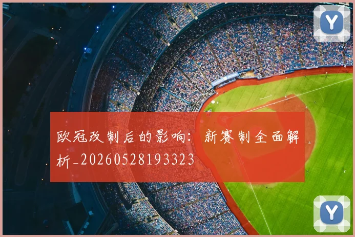 欧冠改制后的影响：新赛制全面解析_20260528193323