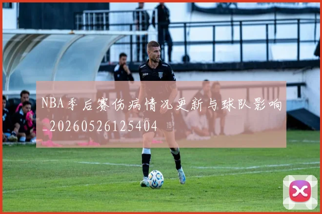 NBA季后赛伤病情况更新与球队影响_20260526125404