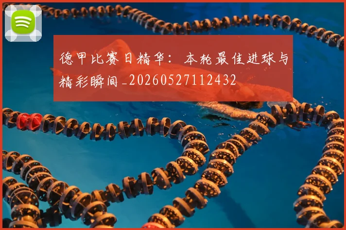 德甲比赛日精华：本轮最佳进球与精彩瞬间_20260527112432