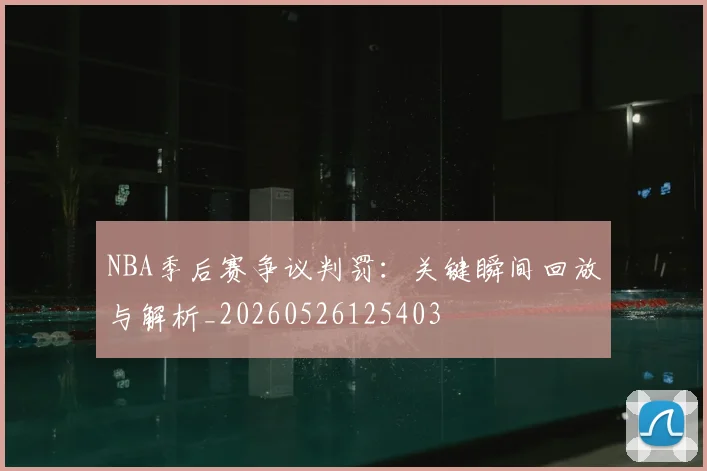 NBA季后赛争议判罚:关键瞬间回放与解析_20260526125403