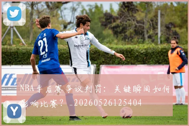 NBA季后赛争议判罚：关键瞬间如何影响比赛？_20260526125404