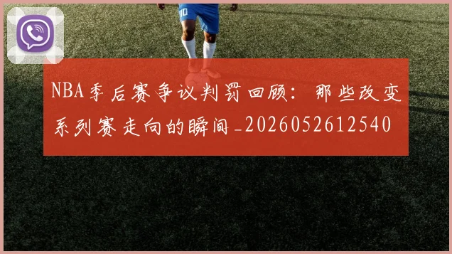 NBA季后赛争议判罚回顾：那些改变系列赛走向的瞬间_20260526125403