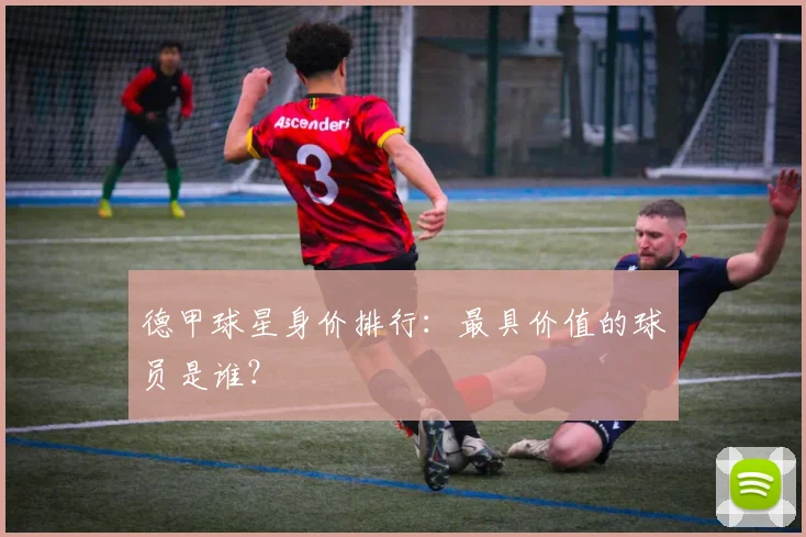 德甲球星身价排行：最具价值的球员是谁？