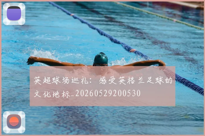 英超球场巡礼：感受英格兰足球的文化地标_20260529200530