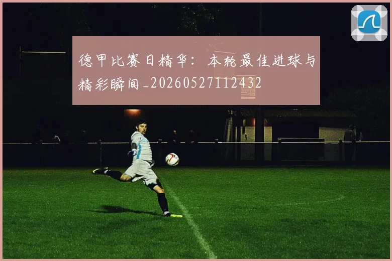 德甲比赛日精华：本轮最佳进球与精彩瞬间_20260527112432