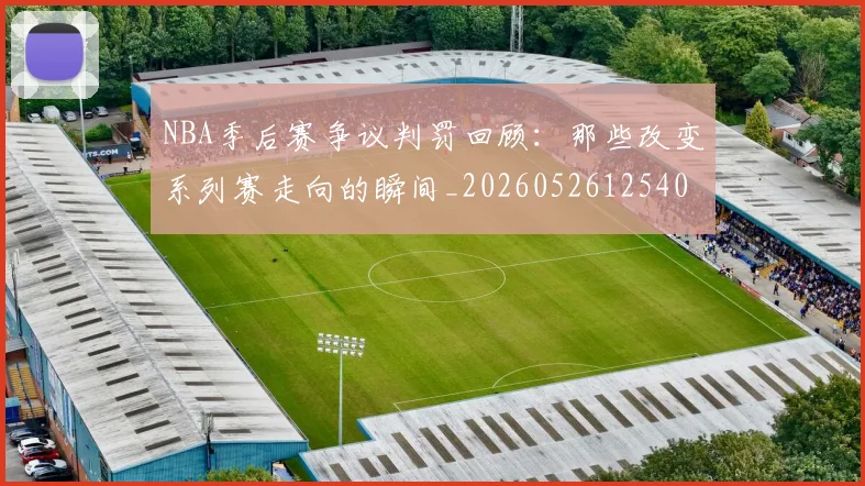 NBA季后赛争议判罚回顾：那些改变系列赛走向的瞬间_20260526125403